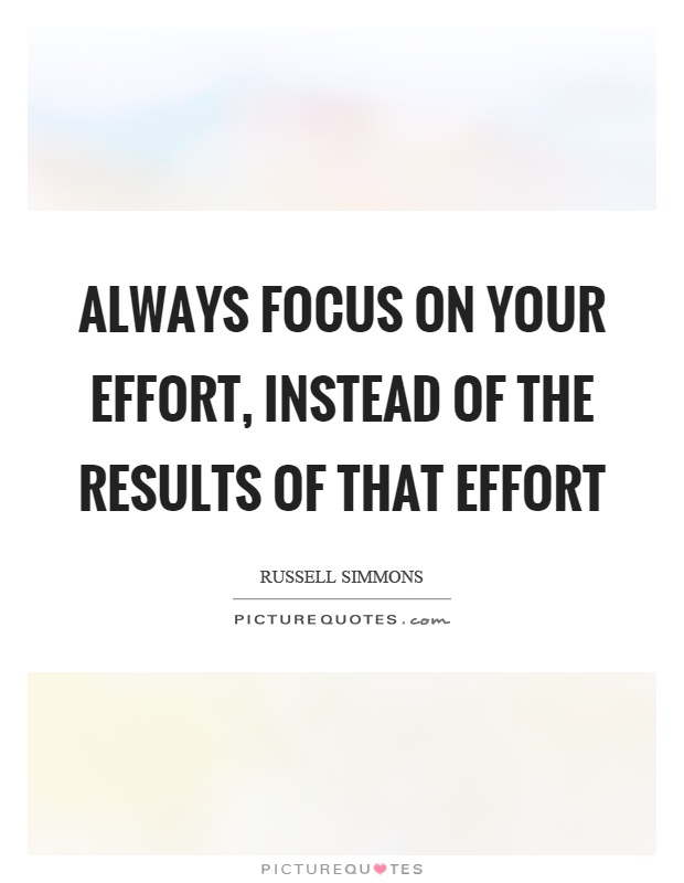 Always focus on your effort, instead of the results of that effort Picture Quote #1