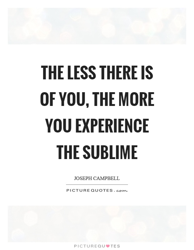 The less there is of you, the more you experience the sublime Picture Quote #1