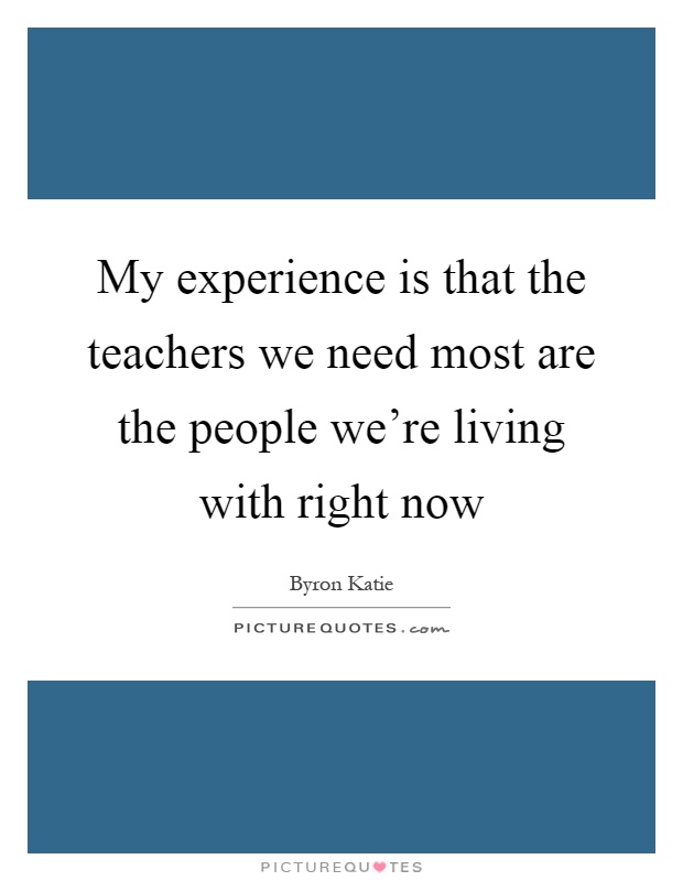 My experience is that the teachers we need most are the people we're living with right now Picture Quote #1
