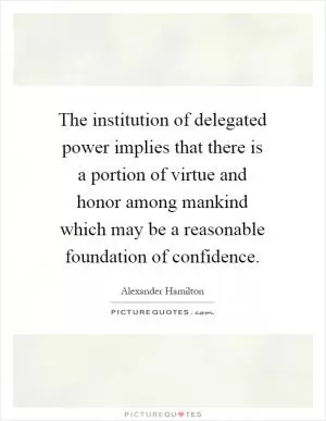 The institution of delegated power implies that there is a portion of virtue and honor among mankind which may be a reasonable foundation of confidence Picture Quote #1