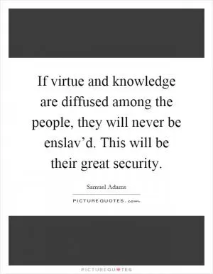 If virtue and knowledge are diffused among the people, they will never be enslav’d. This will be their great security Picture Quote #1