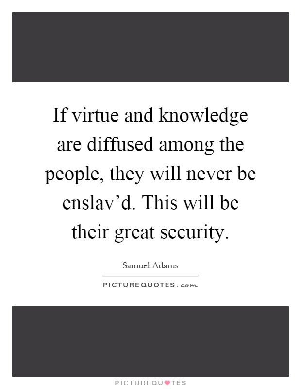 If virtue and knowledge are diffused among the people, they will never be enslav'd. This will be their great security Picture Quote #1