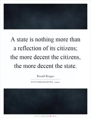 A state is nothing more than a reflection of its citizens; the more decent the citizens, the more decent the state Picture Quote #1