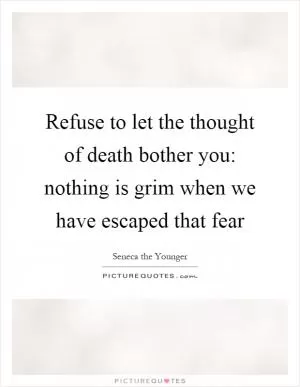 Refuse to let the thought of death bother you: nothing is grim when we have escaped that fear Picture Quote #1