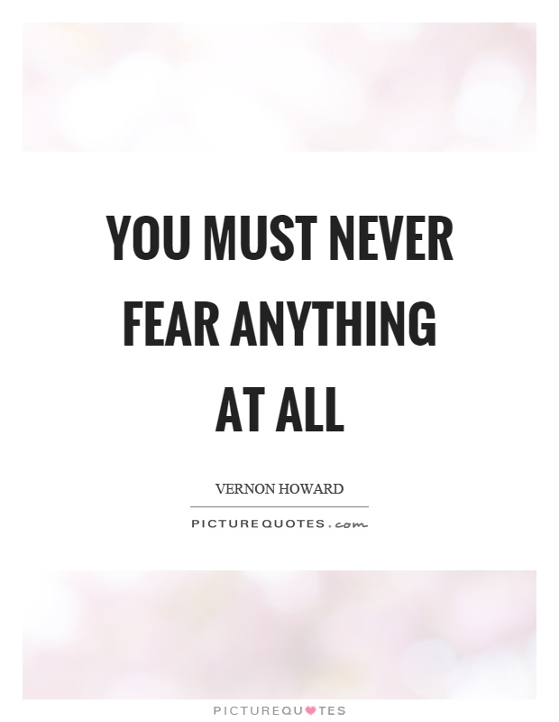 You must never fear anything at all Picture Quote #1
