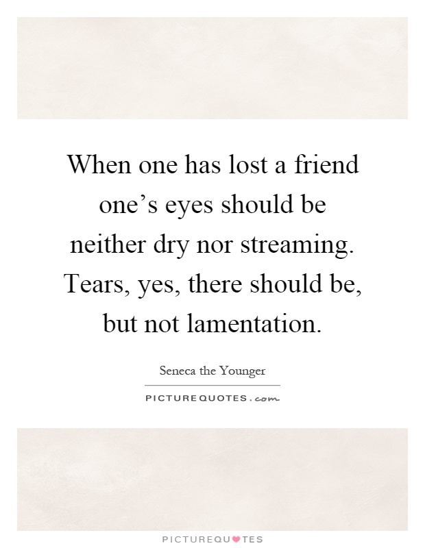 When one has lost a friend one's eyes should be neither dry nor streaming. Tears, yes, there should be, but not lamentation Picture Quote #1