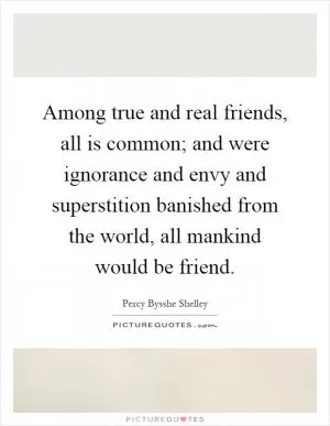 Among true and real friends, all is common; and were ignorance and envy and superstition banished from the world, all mankind would be friend Picture Quote #1