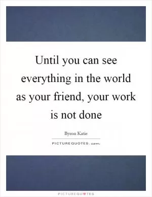 Until you can see everything in the world as your friend, your work is not done Picture Quote #1