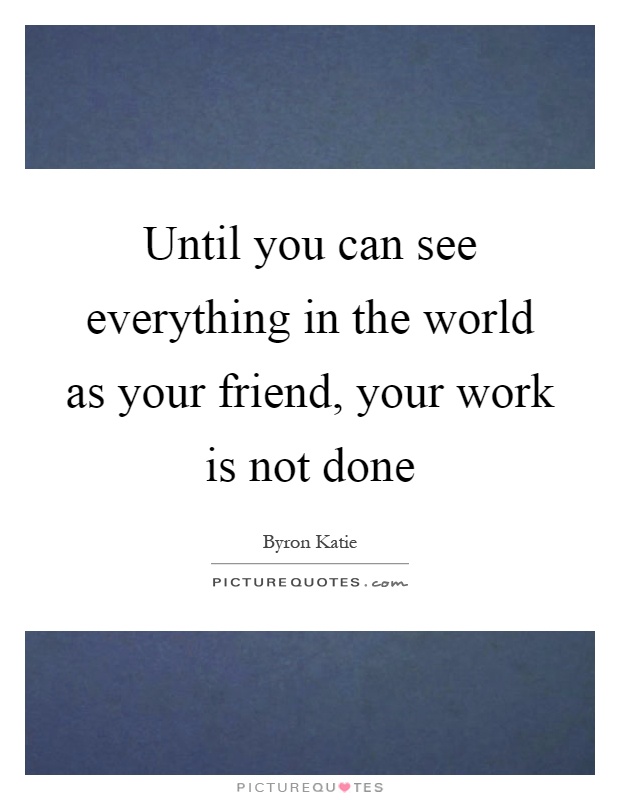 Until you can see everything in the world as your friend, your work is not done Picture Quote #1