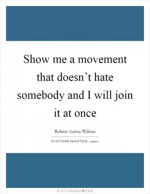 Show me a movement that doesn’t hate somebody and I will join it at once Picture Quote #1