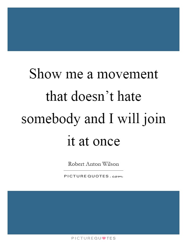 Show me a movement that doesn't hate somebody and I will join it at once Picture Quote #1