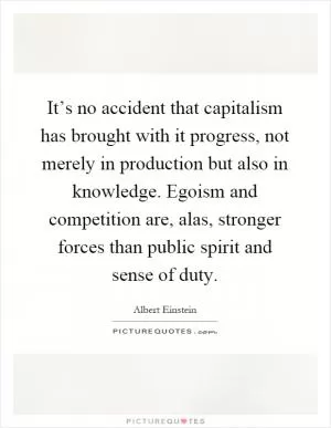 It’s no accident that capitalism has brought with it progress, not merely in production but also in knowledge. Egoism and competition are, alas, stronger forces than public spirit and sense of duty Picture Quote #1