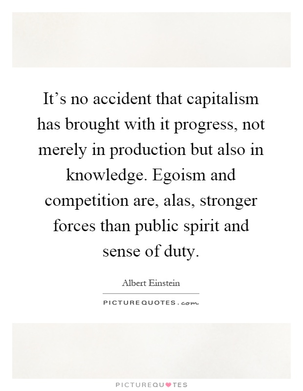 It's no accident that capitalism has brought with it progress, not merely in production but also in knowledge. Egoism and competition are, alas, stronger forces than public spirit and sense of duty Picture Quote #1