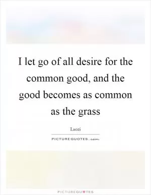 I let go of all desire for the common good, and the good becomes as common as the grass Picture Quote #1