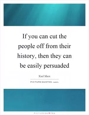 If you can cut the people off from their history, then they can be easily persuaded Picture Quote #1