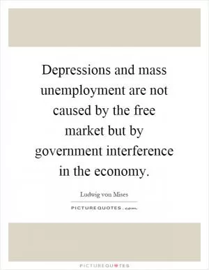 Depressions and mass unemployment are not caused by the free market but by government interference in the economy Picture Quote #1
