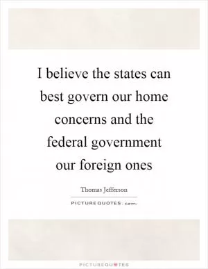 I believe the states can best govern our home concerns and the federal government our foreign ones Picture Quote #1