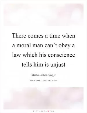 There comes a time when a moral man can’t obey a law which his conscience tells him is unjust Picture Quote #1