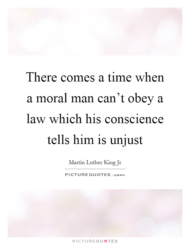 There comes a time when a moral man can't obey a law which his conscience tells him is unjust Picture Quote #1