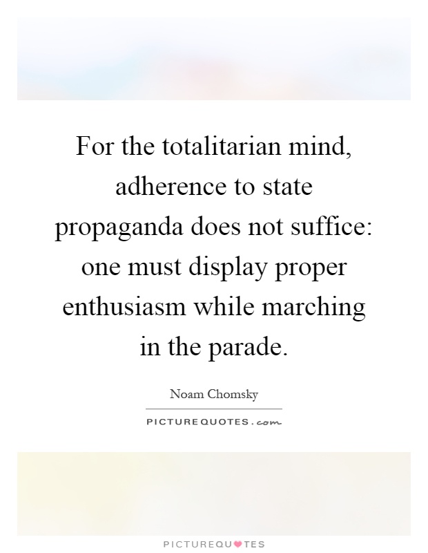 For the totalitarian mind, adherence to state propaganda does not suffice: one must display proper enthusiasm while marching in the parade Picture Quote #1