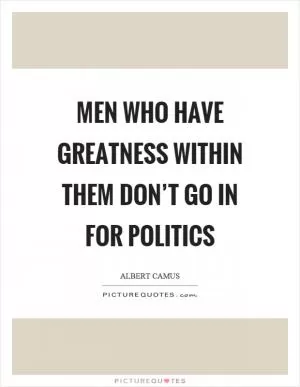 Men who have greatness within them don’t go in for politics Picture Quote #1