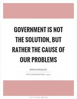Government is not the solution, but rather the cause of our problems Picture Quote #1