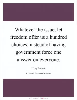 Whatever the issue, let freedom offer us a hundred choices, instead of having government force one answer on everyone Picture Quote #1