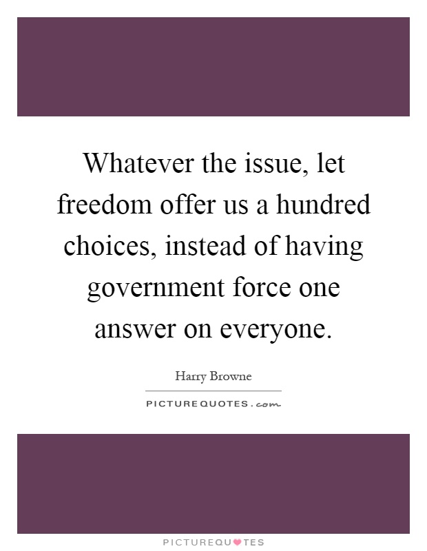 Whatever the issue, let freedom offer us a hundred choices, instead of having government force one answer on everyone Picture Quote #1