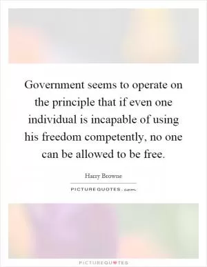 Government seems to operate on the principle that if even one individual is incapable of using his freedom competently, no one can be allowed to be free Picture Quote #1