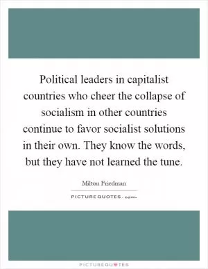 Political leaders in capitalist countries who cheer the collapse of socialism in other countries continue to favor socialist solutions in their own. They know the words, but they have not learned the tune Picture Quote #1