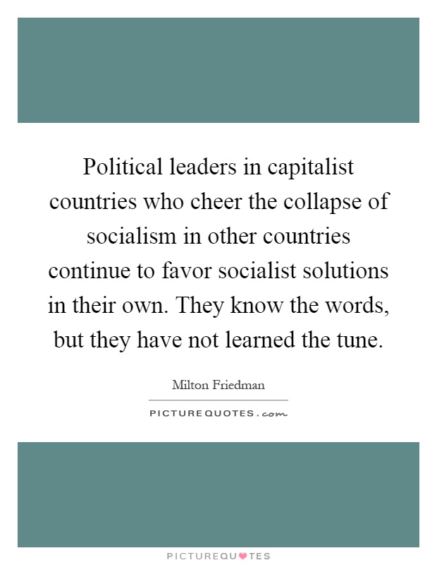 Political leaders in capitalist countries who cheer the collapse of socialism in other countries continue to favor socialist solutions in their own. They know the words, but they have not learned the tune Picture Quote #1