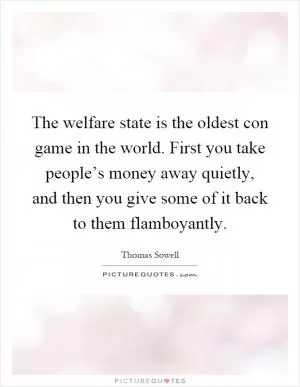The welfare state is the oldest con game in the world. First you take people’s money away quietly, and then you give some of it back to them flamboyantly Picture Quote #1
