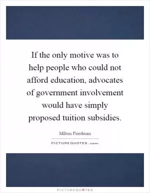 If the only motive was to help people who could not afford education, advocates of government involvement would have simply proposed tuition subsidies Picture Quote #1