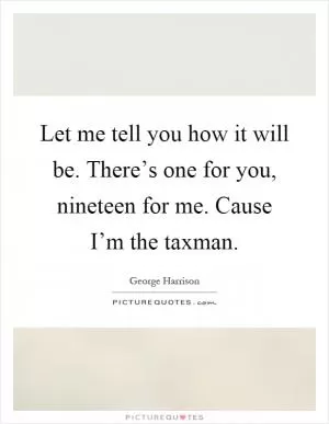 Let me tell you how it will be. There’s one for you, nineteen for me. Cause I’m the taxman Picture Quote #1