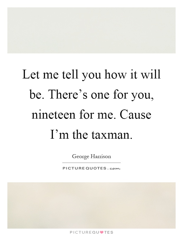 Let me tell you how it will be. There's one for you, nineteen for me. Cause I'm the taxman Picture Quote #1