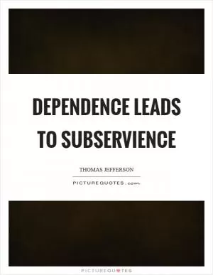 Dependence leads to subservience Picture Quote #1