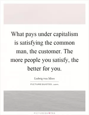 What pays under capitalism is satisfying the common man, the customer. The more people you satisfy, the better for you Picture Quote #1