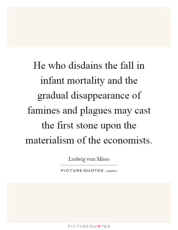 He who disdains the fall in infant mortality and the gradual disappearance of famines and plagues may cast the first stone upon the materialism of the economists Picture Quote #1