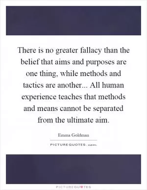 There is no greater fallacy than the belief that aims and purposes are one thing, while methods and tactics are another... All human experience teaches that methods and means cannot be separated from the ultimate aim Picture Quote #1