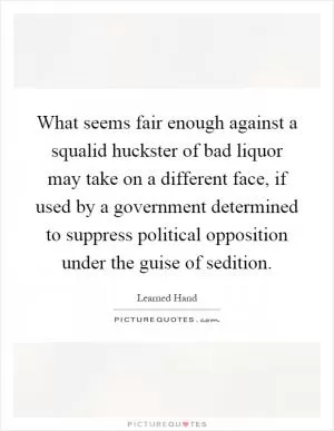 What seems fair enough against a squalid huckster of bad liquor may take on a different face, if used by a government determined to suppress political opposition under the guise of sedition Picture Quote #1