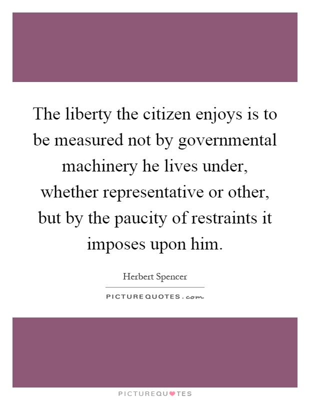 The liberty the citizen enjoys is to be measured not by governmental machinery he lives under, whether representative or other, but by the paucity of restraints it imposes upon him Picture Quote #1
