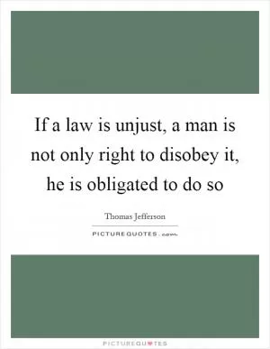 If a law is unjust, a man is not only right to disobey it, he is obligated to do so Picture Quote #1