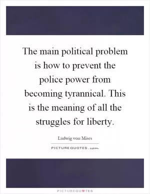 The main political problem is how to prevent the police power from becoming tyrannical. This is the meaning of all the struggles for liberty Picture Quote #1