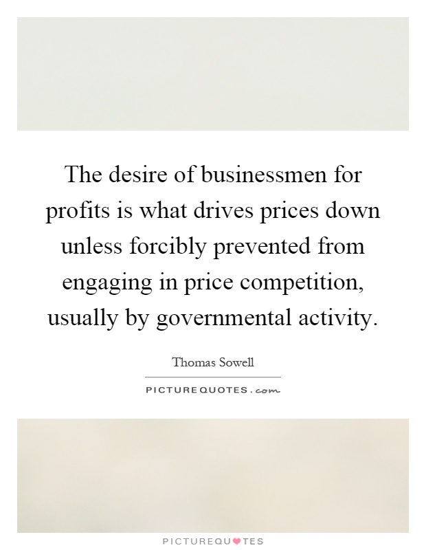 The desire of businessmen for profits is what drives prices down unless forcibly prevented from engaging in price competition, usually by governmental activity Picture Quote #1