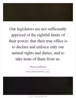 Our legislators are not sufficiently apprized of the rightful limits of their power; that their true office is to declare and enforce only our natural rights and duties, and to take none of them from us Picture Quote #1