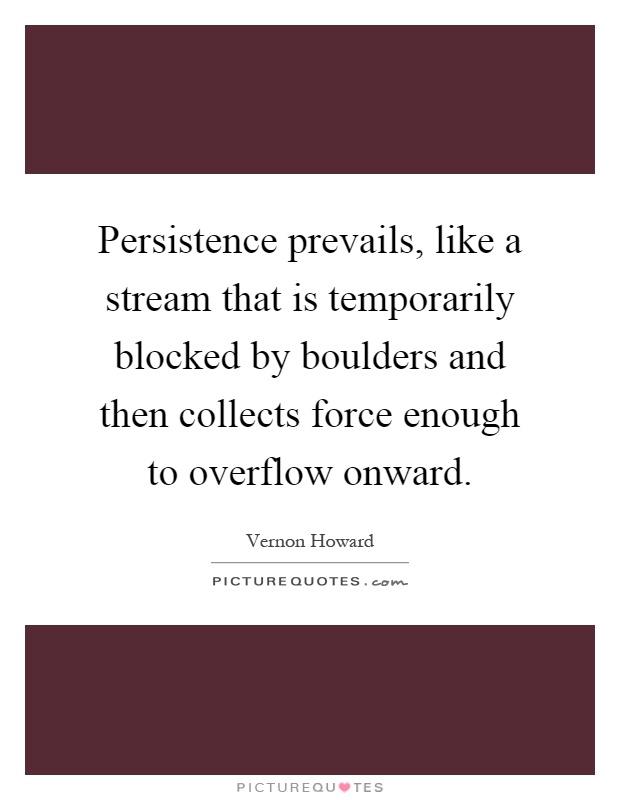 Persistence prevails, like a stream that is temporarily blocked by boulders and then collects force enough to overflow onward Picture Quote #1