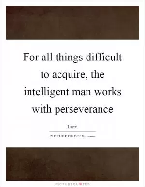 For all things difficult to acquire, the intelligent man works with perseverance Picture Quote #1