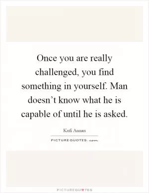 Once you are really challenged, you find something in yourself. Man doesn’t know what he is capable of until he is asked Picture Quote #1