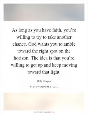 As long as you have faith, you’re willing to try to take another chance. God wants you to amble toward the right spot on the horizon. The idea is that you’re willing to get up and keep moving toward that light Picture Quote #1