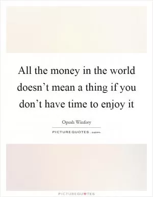 All the money in the world doesn’t mean a thing if you don’t have time to enjoy it Picture Quote #1